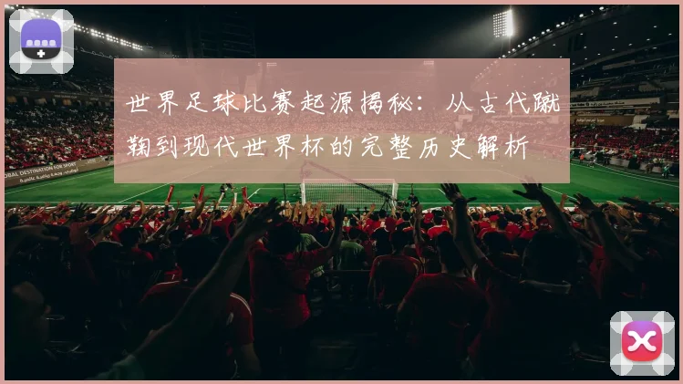 世界足球比赛起源揭秘：从古代蹴鞠到现代世界杯的完整历史解析