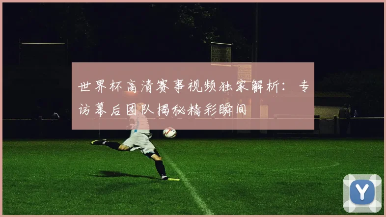 世界杯高清赛事视频独家解析：专访幕后团队揭秘精彩瞬间