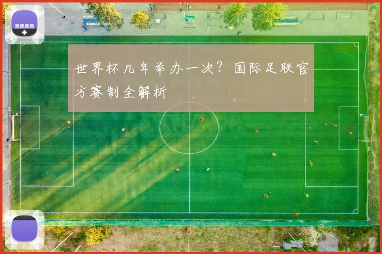 世界杯几年举办一次？国际足联官方赛制全解析