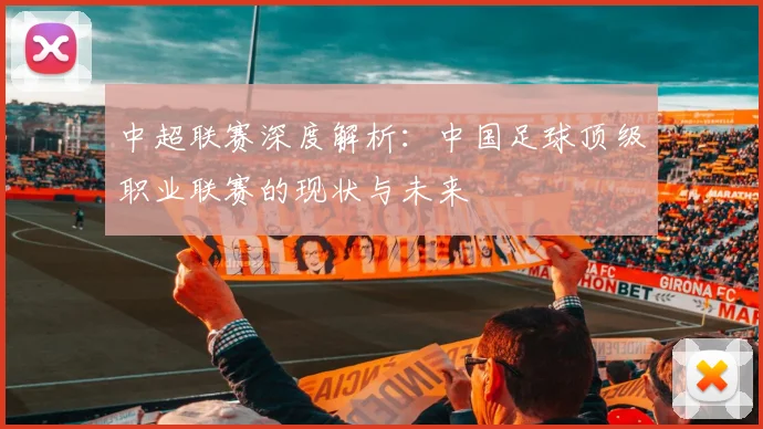 中超联赛深度解析：中国足球顶级职业联赛的现状与未来