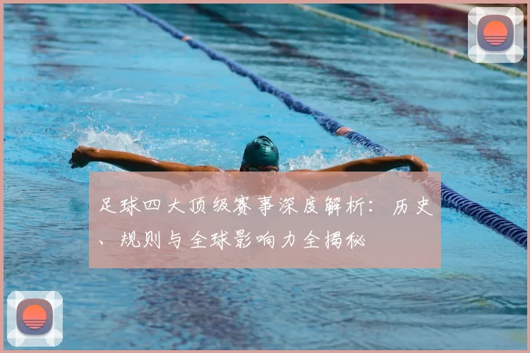 足球四大顶级赛事深度解析：历史、规则与全球影响力全揭秘