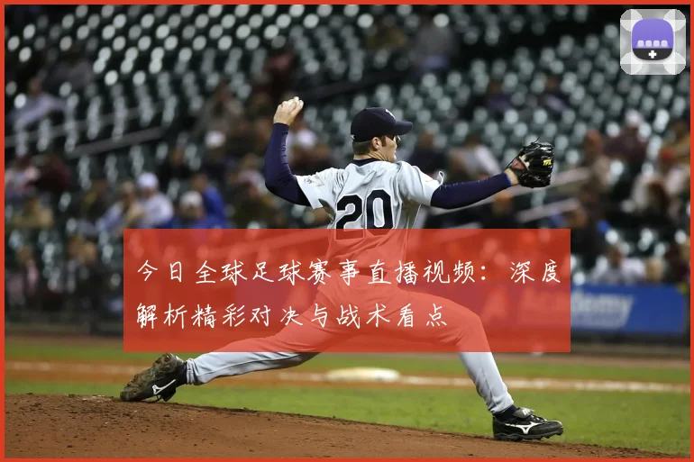 今日全球足球赛事直播视频：深度解析精彩对决与战术看点