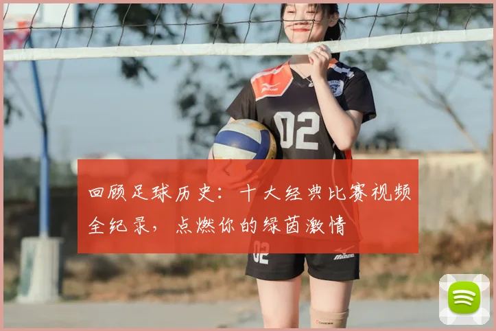 回顾足球历史：十大经典比赛视频全纪录，点燃你的绿茵激情