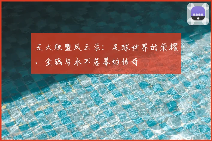 五大联盟风云录：足球世界的荣耀、金钱与永不落幕的传奇