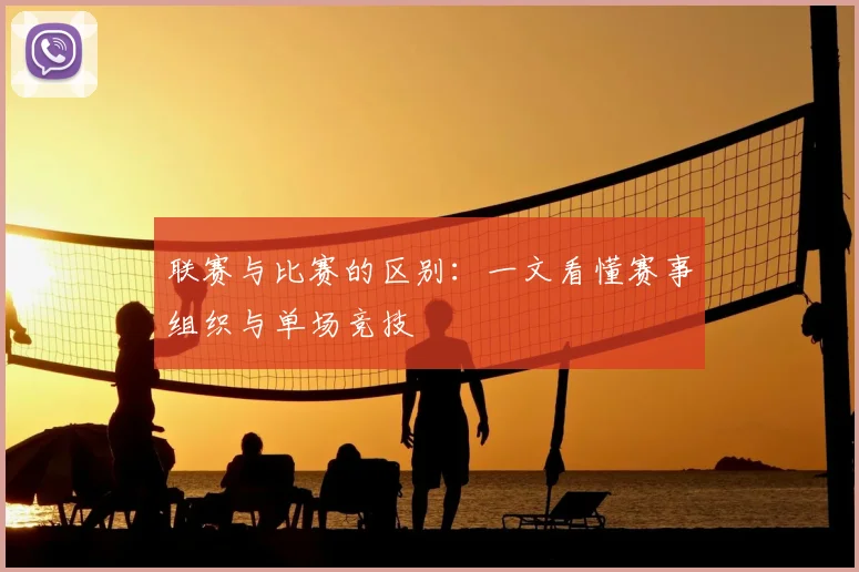 联赛与比赛的区别：一文看懂赛事组织与单场竞技