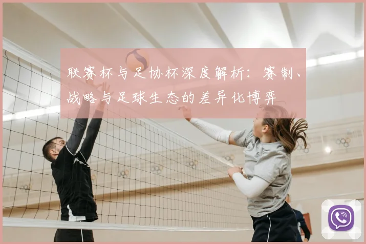 联赛杯与足协杯深度解析：赛制、战略与足球生态的差异化博弈