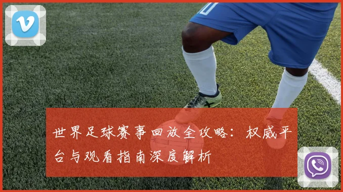 世界足球赛事回放全攻略：权威平台与观看指南深度解析