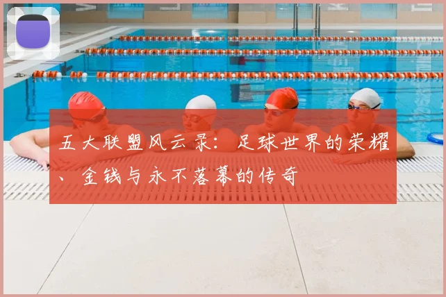 五大联盟风云录：足球世界的荣耀、金钱与永不落幕的传奇