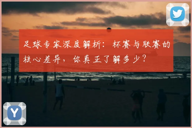 足球专家深度解析：杯赛与联赛的核心差异，你真正了解多少？