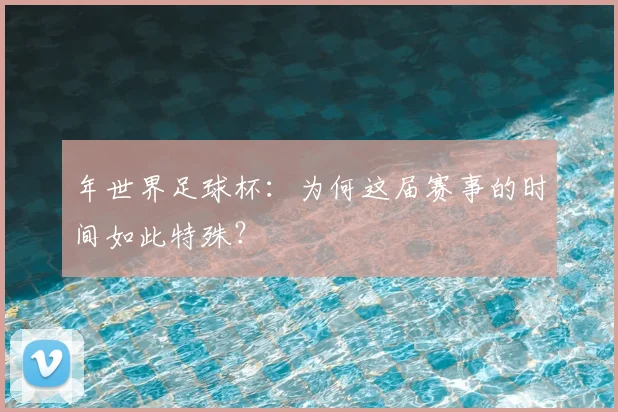 年世界足球杯：为何这届赛事的时间如此特殊？