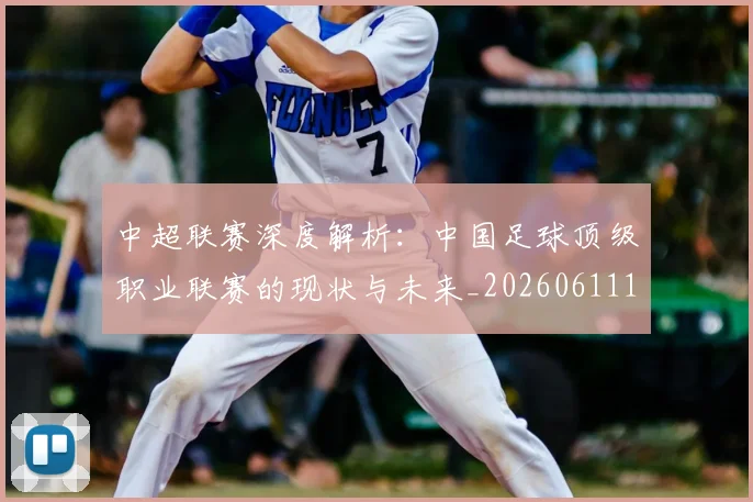中超联赛深度解析：中国足球顶级职业联赛的现状与未来_20260611141645
