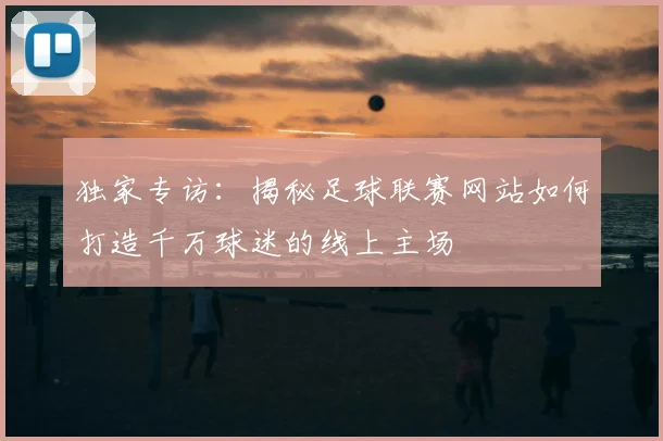 独家专访：揭秘足球联赛网站如何打造千万球迷的线上主场