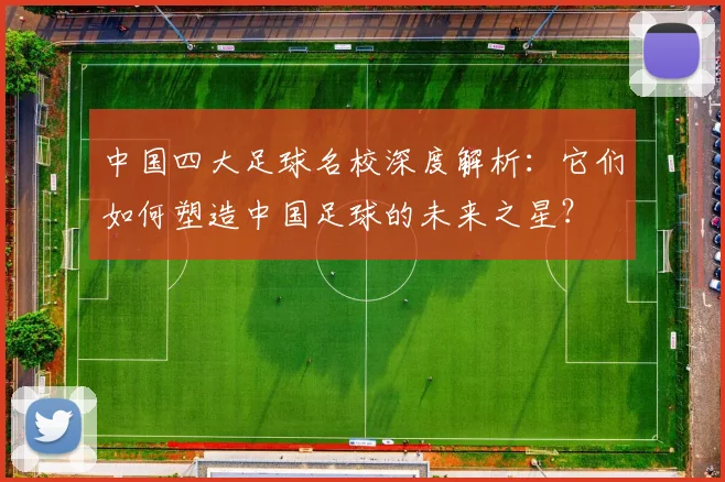 中国四大足球名校深度解析：它们如何塑造中国足球的未来之星？