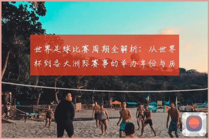世界足球比赛周期全解析：从世界杯到各大洲际赛事的举办年份与历史沿革