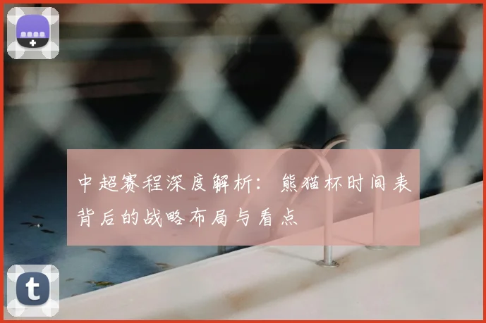 中超赛程深度解析：熊猫杯时间表背后的战略布局与看点