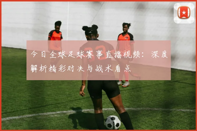 今日全球足球赛事直播视频：深度解析精彩对决与战术看点