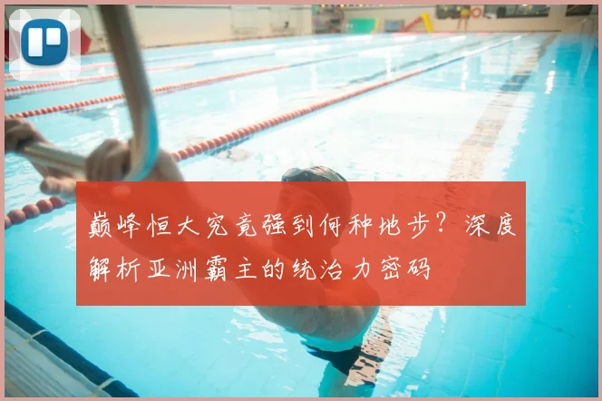 巅峰恒大究竟强到何种地步？深度解析亚洲霸主的统治力密码