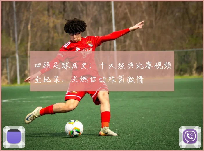 回顾足球历史：十大经典比赛视频全纪录，点燃你的绿茵激情
