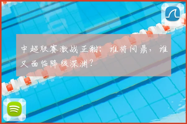 中超联赛激战正酣：谁将问鼎，谁又面临降级深渊？