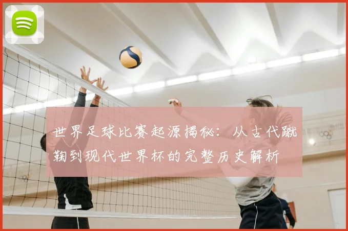 世界足球比赛起源揭秘：从古代蹴鞠到现代世界杯的完整历史解析