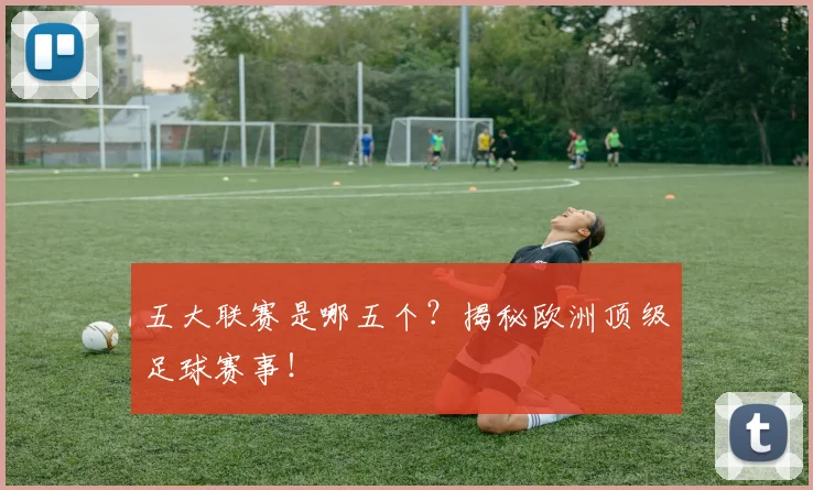 五大联赛是哪五个？揭秘欧洲顶级足球赛事！