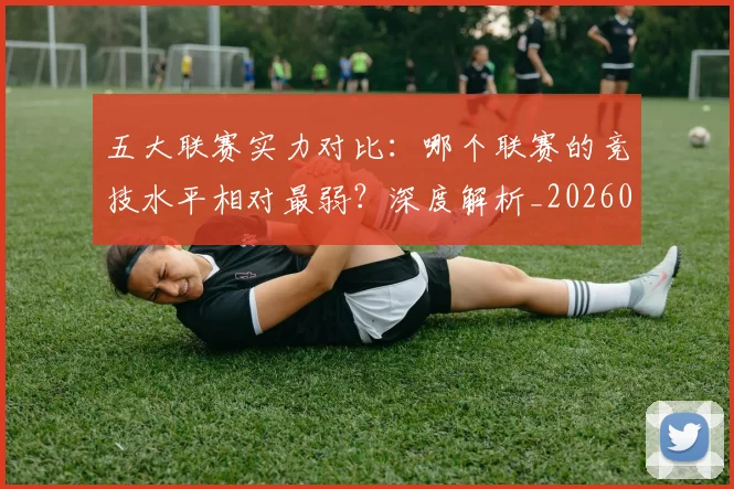 五大联赛实力对比：哪个联赛的竞技水平相对最弱？深度解析_20260611141051
