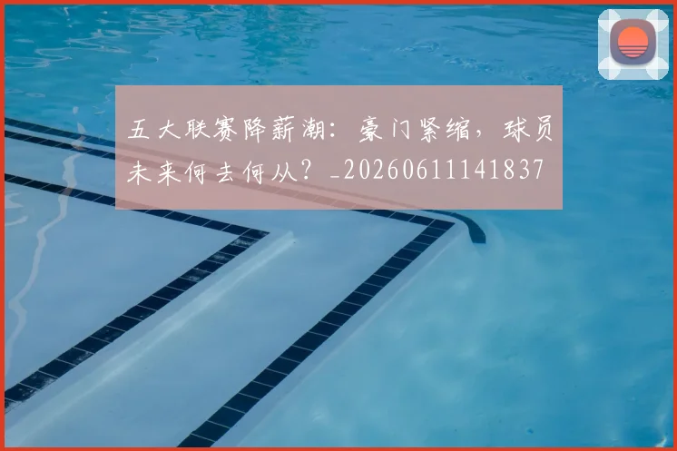 五大联赛降薪潮：豪门紧缩，球员未来何去何从？_20260611141837