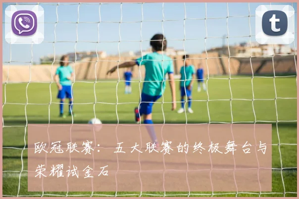 欧冠联赛：五大联赛的终极舞台与荣耀试金石